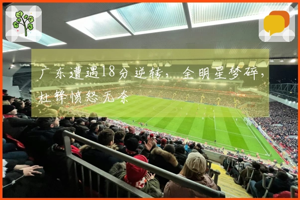 广东遭遇18分逆转，全明星梦碎，杜锋愤怒无奈