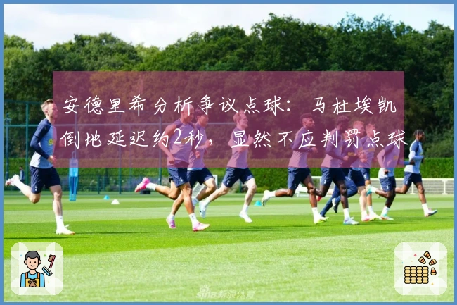 安德里希分析争议点球：马杜埃凯倒地延迟约2秒，显然不应判罚点球