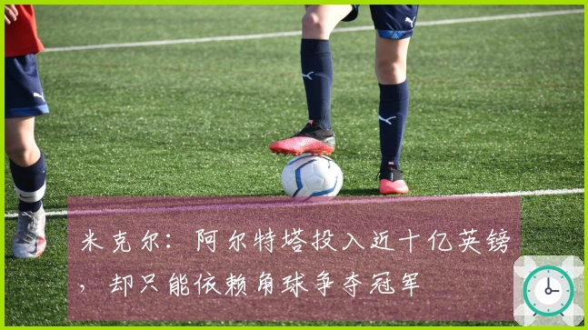 米克尔：阿尔特塔投入近十亿英镑，却只能依赖角球争夺冠军