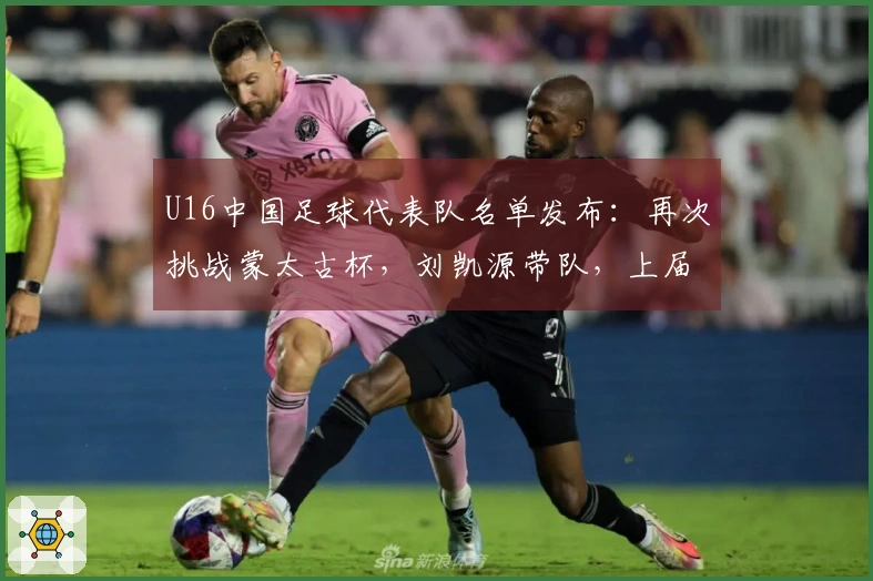 U16中国足球代表队名单发布：再次挑战蒙太古杯，刘凯源带队，上届荣获第四名