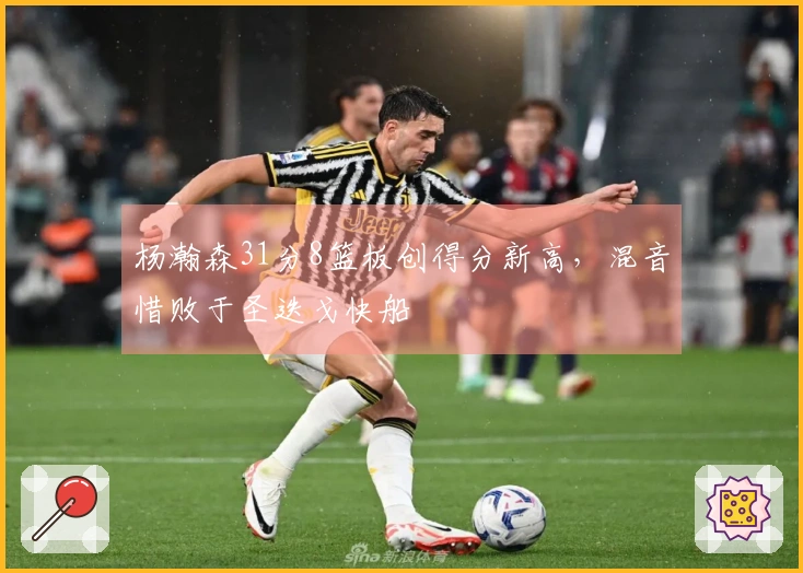 杨瀚森31分8篮板创得分新高，混音惜败于圣迭戈快船