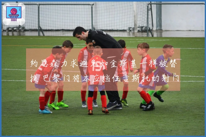 约恩森力求避免如金斯基一样被替换 巴黎门将本应挡住古斯托的射门