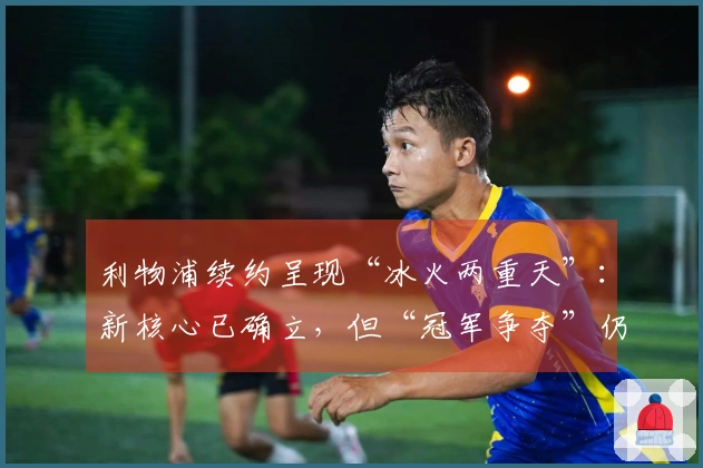 利物浦续约呈现“冰火两重天”：新核心已确立，但“冠军争夺”仍存变数？