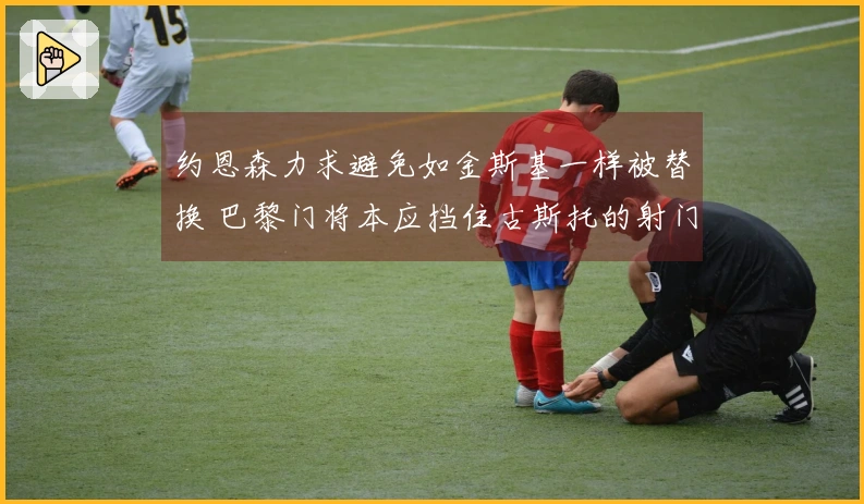 约恩森力求避免如金斯基一样被替换 巴黎门将本应挡住古斯托的射门
