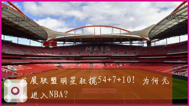 发展联盟明星狂揽54+7+10！为何无法进入NBA？