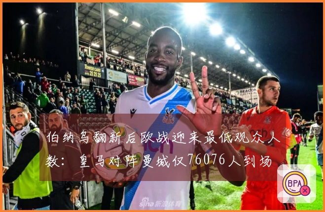 伯纳乌翻新后欧战迎来最低观众人数：皇马对阵曼城仅76076人到场