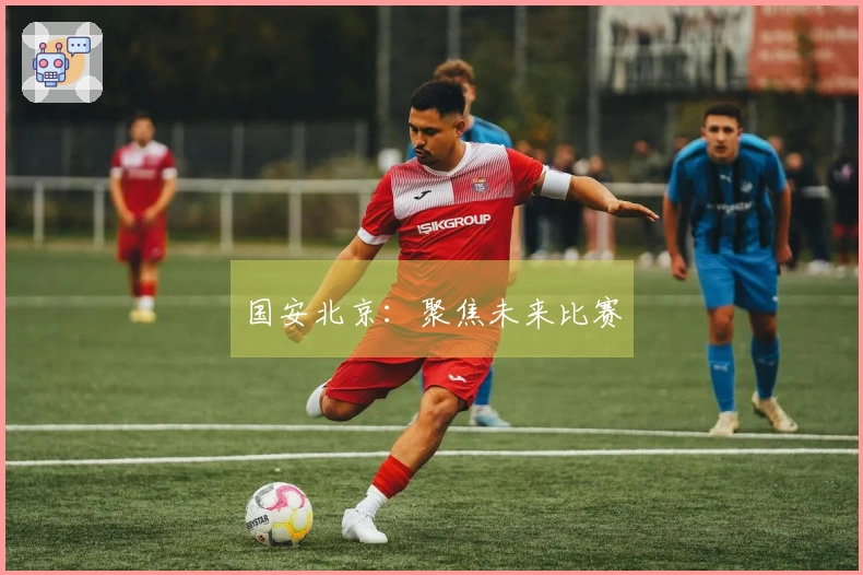 国安北京：聚焦未来比赛