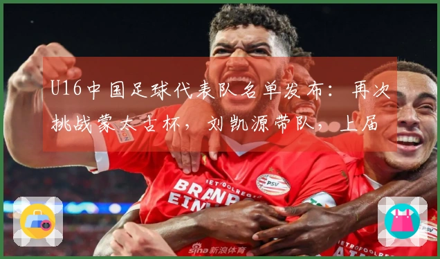 U16中国足球代表队名单发布：再次挑战蒙太古杯，刘凯源带队，上届荣获第四名