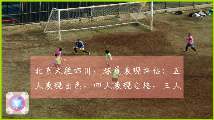 北京大胜四川，球员表现评估：五人表现出色，四人表现合格，三人状态低迷