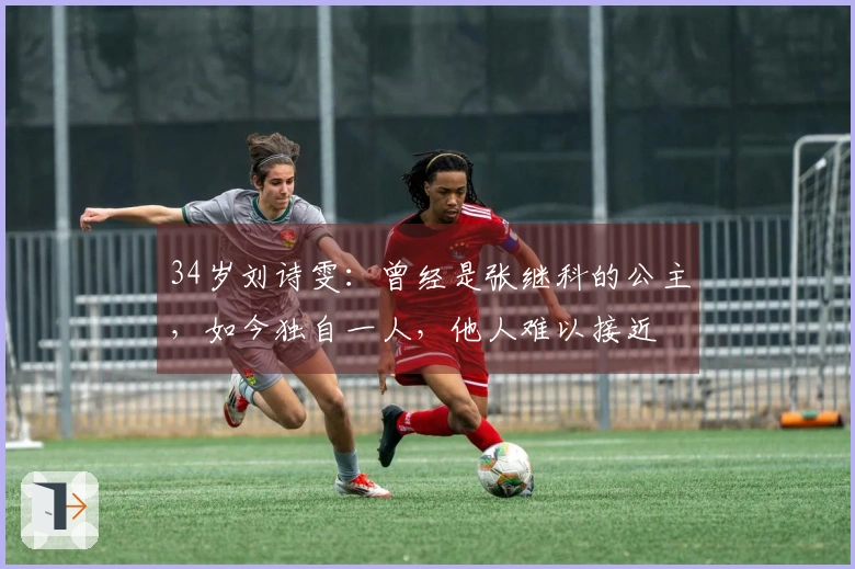 34岁刘诗雯：曾经是张继科的公主，如今独自一人，他人难以接近