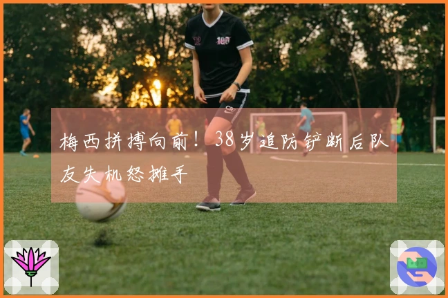 梅西拼搏向前！38岁追防铲断后队友失机怒摊手