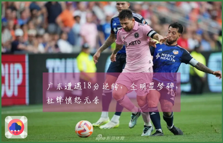 广东遭遇18分逆转，全明星梦碎，杜锋愤怒无奈