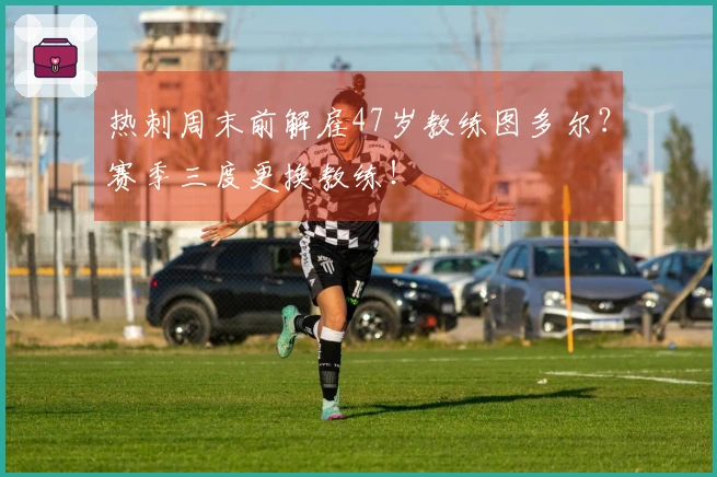 热刺周末前解雇47岁教练图多尔？赛季三度更换教练！
