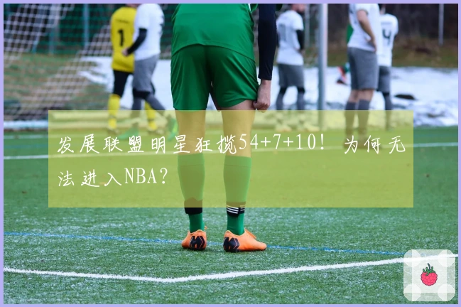 发展联盟明星狂揽54+7+10！为何无法进入NBA？