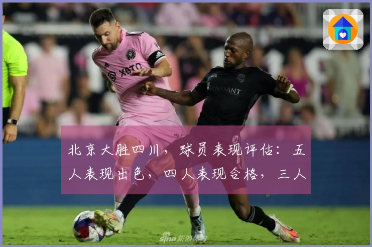 北京大胜四川，球员表现评估：五人表现出色，四人表现合格，三人状态低迷