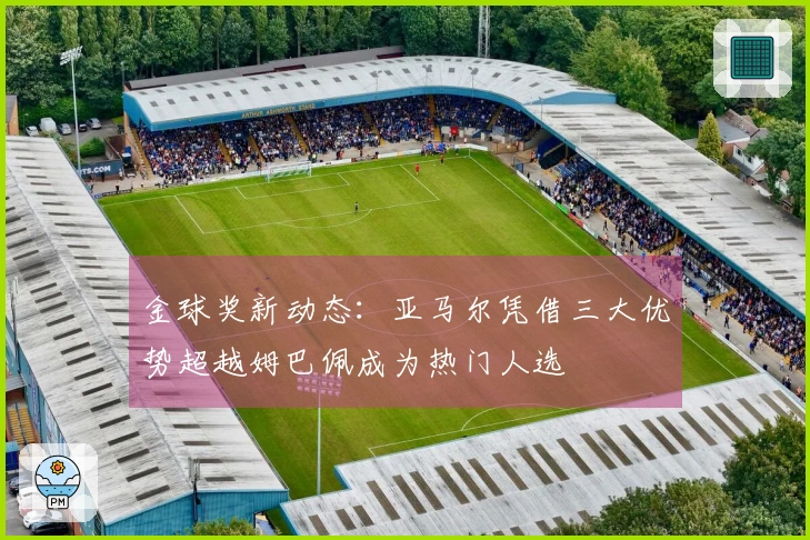 金球奖新动态：亚马尔凭借三大优势超越姆巴佩成为热门人选