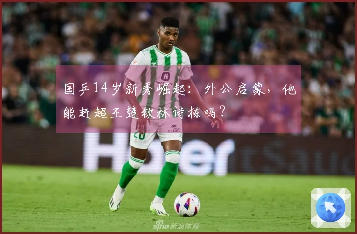 国乒14岁新秀崛起：外公启蒙，他能赶超王楚钦林诗栋吗？