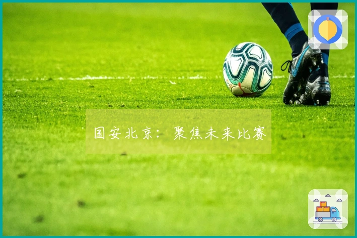 国安北京：聚焦未来比赛