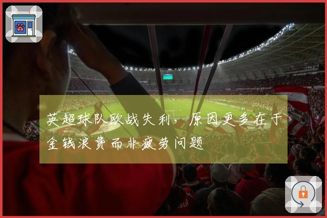 英超球队欧战失利，原因更多在于金钱浪费而非疲劳问题