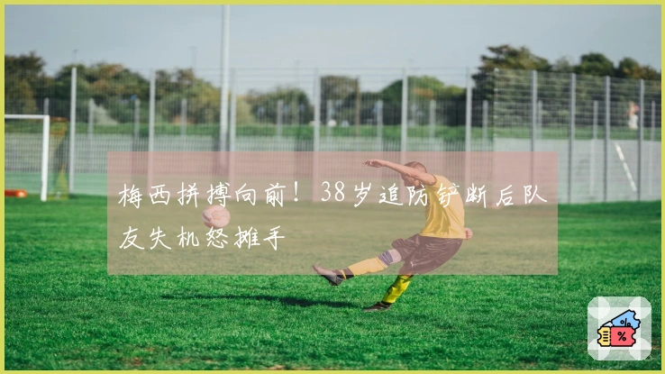 梅西拼搏向前！38岁追防铲断后队友失机怒摊手