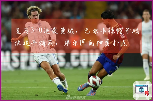 皇马3-0逆袭曼城，巴尔韦德帽子戏法追平梅西，库尔图瓦神勇扑点