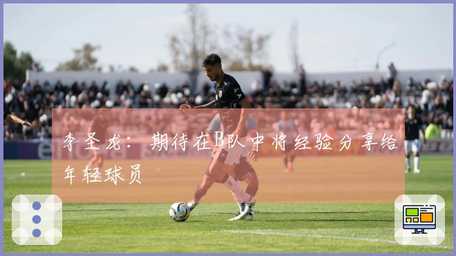 李圣龙：期待在B队中将经验分享给年轻球员