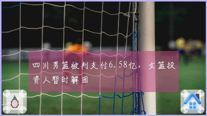 四川男篮被判支付6.58亿，女篮投资人暂时解困